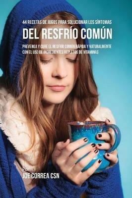44 Recetas de Jugos Para Solucionar los Sintomas Del Resfrio Comun: Prevenga y Cure el Resfrio Comun Rapida y Naturalmente Con el Uso de Ingredientes Repletos En Vitaminas - Joe Correa - cover