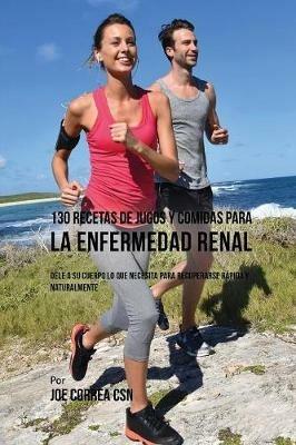 130 Recetas de Jugos Y Comidas Para La Enfermedad Renal: Dele a Su Cuerpo Lo Que Necesita Para Recuperarse Rapida y Naturalmente - Joe Correa - cover