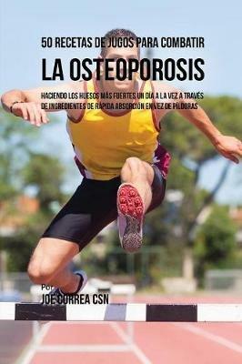 50 Recetas de Jugos Para Combatir la Osteoporosis: Haciendo los Huesos Mas Fuertes Un Dia a la Vez a Traves de Ingredientes de Rapida Absorcion En Vez de Pildoras - Joe Correa - cover