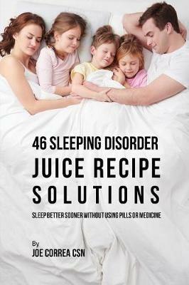 46 Sleeping Disorder Juice Recipe Solutions: Sleep Better Sooner without Using Pills or Medicine - Joe Correa - cover