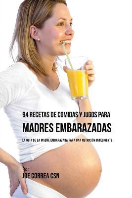 94 Recetas de Comidas y Jugos Para Madres Embarazadas: La Guia De La Madre Embarazadas Para Una Nutricion Inteligente - Joe Correa - cover