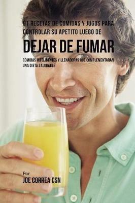 91 Recetas de Comidas Y Jugos Para Controlar Su Apetito Luego de Dejar De Fumar: Comidas Inteligentes y Llenadoras Que Complementaran Una Dieta Saludable - Joe Correa - cover