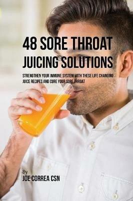 48 Sore Throat Juicing Solutions: Strengthen Your Immune System with These Life Changing Juice Recipes and Cure Your Sore Throat - Joe Correa - cover