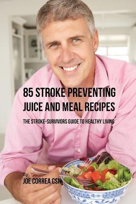 85 Stroke Preventing Juice and Meal Recipes: The Stroke-Survivors Guide to Healthy Living - Joe Correa - cover