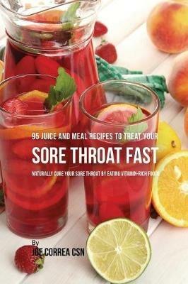 95 Juice and Meal Recipes to Treat Your Sore Throat Fast: Naturally Cure Your Sore Throat by Eating Vitamin-Rich Foods - Joe Correa - cover