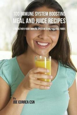 100 Immune System Boosting Meal and Juice Recipes: Strengthen Your Immune System Using Natural Foods - Joe Correa - cover