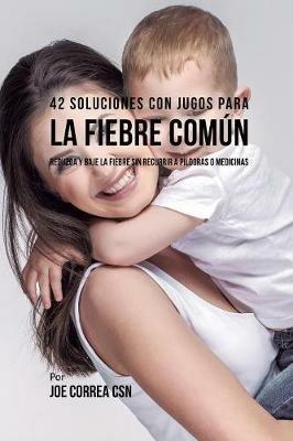 42 Soluciones Con Jugos Para la Fiebre Comun: Reduzca y Baje la Fiebre Sin Recurrir a Pildoras o Medicinas - Joe Correa - cover