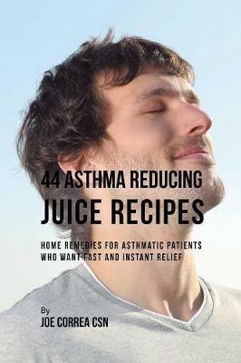 44 Asthma Reducing Juice Recipes: Home Remedies for Asthmatic Patients Who Want Fast and Instant Relief - Joe Correa - cover