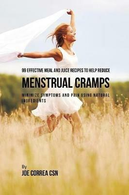 99 Effective Meal and Juice Recipes to Help Reduce Menstrual Cramps: Minimize Symptoms and Pain Using Natural Ingredients - Joe Correa - cover