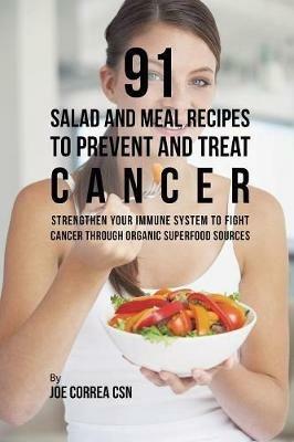 91 Salad and Meal Recipes to Prevent and Treat Cancer: Strengthen Your Immune System to Fight Cancer through Organic Superfood Sources - Joe Correa - cover