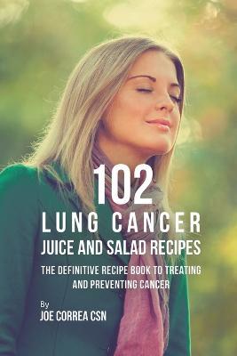 102 Lung Cancer Juice and Salad Recipes: The Definitive Recipe Book to Treating and Preventing Cancer - Joe Correa - cover