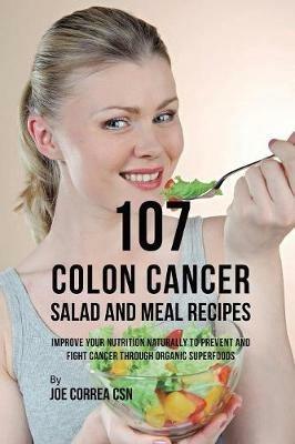 107 Colon Cancer Salad and Meal Recipes: Improve Your Nutrition Naturally to Prevent and Fight Cancer through Organic Superfoods - Joe Correa - cover