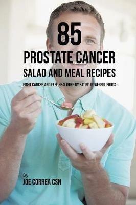 85 Prostate Cancer Salad and Meal Recipes: Fight Cancer and Feel Healthier by Eating Powerful Foods - Joe Correa - cover
