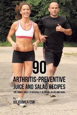 90 Arthritis-Preventive Juice and Salad Recipes: The Simple Guide to Naturally Reducing Aches and Pains - Joe Correa - cover