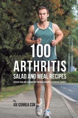 100 Arthritis Salad and Meal Recipes: Reduce Pain and Discomfort through Organic Superfood Sources - Joe Correa - cover