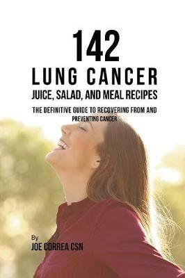 142 Lung Cancer Juice, Salad, and Meal Recipes: The Definitive Guide to Recovering from and Preventing Cancer - Joe Correa - cover