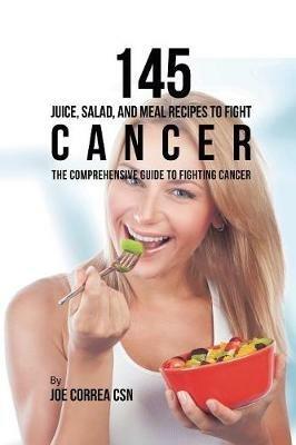145 Juice, Salad, and Meal Recipes to Fight Cancer: The Comprehensive Guide to Fighting Cancer - Joe Correa - cover