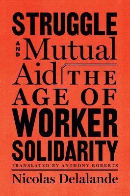 Struggle And Mutual Aid: The Age of Worker Solidarity - Nicolas Delalande,Anthony Roberts - cover