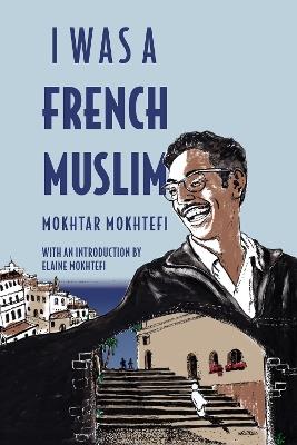 I Was A French Muslim: Memories of an Algerian Freedom Fighter - Mokhtar Mokhtefi,Elaine Mokhtefi - cover
