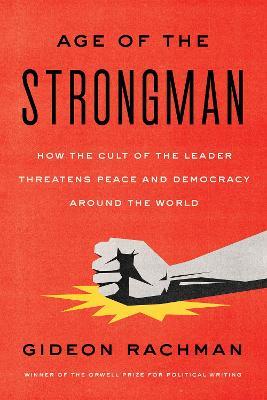 The Age of the Strongman: How the Cult of the Leader Threatens Democracy Around the World - Gideon Rachman - cover