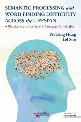 Semantic Processing and Word Finding Difficulty Across the Lifespan: A Practical Guide for Speech-Language Pathologists - Pei-Fang Hung,Lei Sun - cover