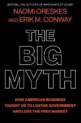 The Big Myth: How American Business Taught Us to Loathe Government and Love the Free Market - Naomi Oreskes,Erik M. Conway - cover