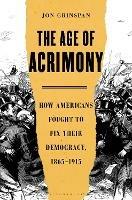 The Age of Acrimony: How Americans Fought to Fix Their Democracy, 1865-1915 - Jon Grinspan - cover