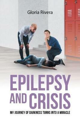 Epilepsy and Crisis: My Journey of Darkness Turns into a Miracle - Gloria Rivera - cover