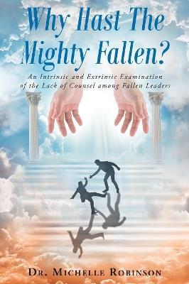 Why Hast The Mighty Fallen?: An Intrinsic and Extrinsic Examination of the Lack of Counsel among Fallen Leaders - Michelle Robinson - cover