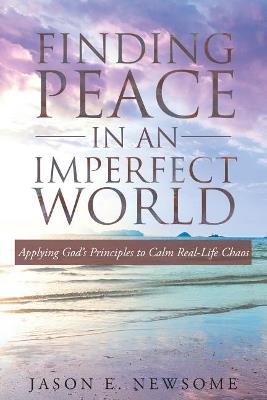 Finding Peace In An Imperfect World: Applying God's Principles to Calm Real-Life Chaos - Jason E Newsome - cover
