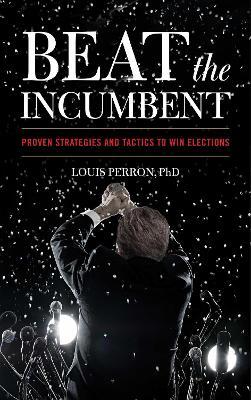 Beat the Incumbent: Proven Strategies and Tactics to Win Elections - Louis Perron - cover