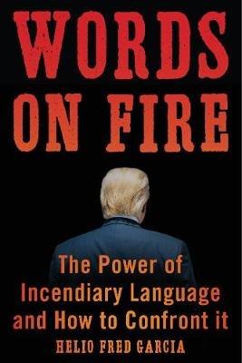 Words on Fire: The Power of Incendiary Language and How to Confront It - Helio Fred Garcia - cover