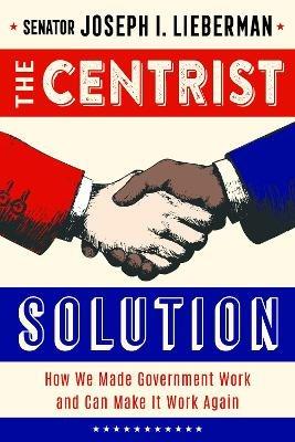 The Centrist Solution: How We Made Government Work and Can Make It Work Again - Joe Lieberman - cover
