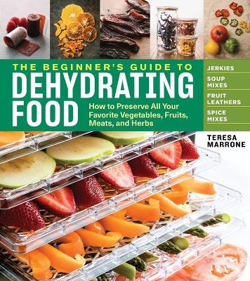 The Beginner's Guide to Dehydrating Food, 2nd Edition: How to Preserve All Your Favorite Vegetables, Fruits, Meats, and Herbs - Teresa Marrone - cover