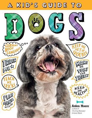 A Kid's Guide to Dogs: How to Train, Care for, and Play and Communicate with Your Amazing Pet! - Arden Moore - cover