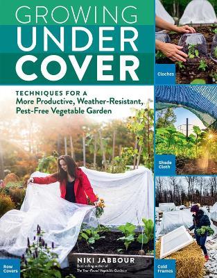 Growing Under Cover: Techniques for a More Productive, Weather-Resistant, Pest-Free Vegetable Garden - Niki Jabbour - cover