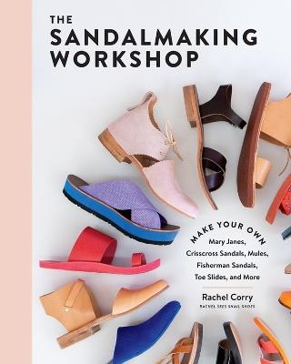 The Sandalmaking Workshop: Make Your Own Mary Janes, Crisscross Sandals, Mules, Fisherman Sandals, Toe Slides, and More - Rachel Corry - cover