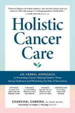 Holistic Cancer Care: An Herbal Approach to Reducing Cancer Risk, Helping Patients Thrive during Treatment, and Minimizing Recurrence
