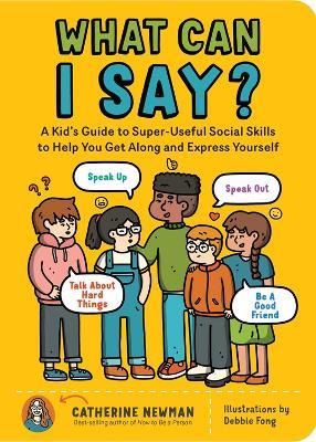 What Can I Say?: A Kid's Guide to Super-Useful Social Skills to Help You Get Along and Express Yourself; Speak Up, Speak Out, Talk about Hard Things, and Be a Good Friend - Catherine Newman - cover