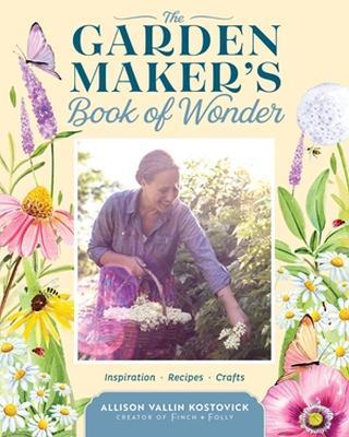 The Garden Maker's Book of Wonder: 162 Recipes, Crafts, Tips, Techniques, and Plants to Inspire You in Every Season - Allison Vallin Kostovick - cover