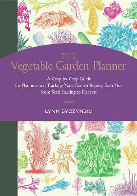 The Vegetable Garden Planner: A Crop-by-Crop Guide for Planning and Tracking Your Garden Bounty Each Year, from Seed Starting to Harvest - Lynn Byczynski - cover