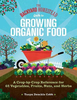 The Backyard Homestead Guide to Growing Organic Food: A Crop-by-Crop Reference for 62 Vegetables, Fruits, Nuts, and Herbs - Tanya Denckla Cobb - cover
