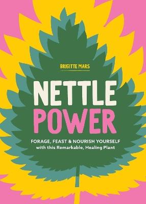 Nettle Power: Forage, Feast & Nourish Yourself with This Remarkable Healing Plant - Brigitte Mars - cover