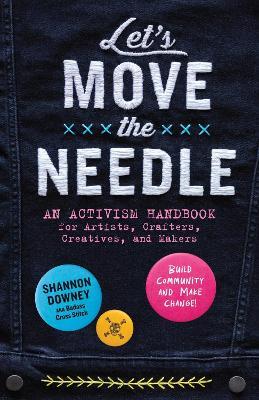 Let's Move the Needle: An Activism Handbook for Artists, Crafters, Creatives, and Makers; Build Community and Make Change! - Shannon Downey - cover