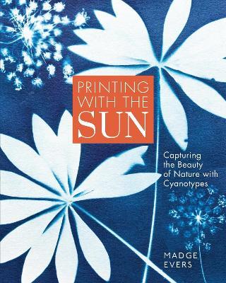 Printing with the Sun: Capturing the Beauty of Nature with Cyanotypes - Madge Evers - cover
