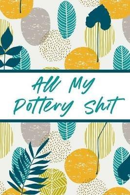 All My Pottery Shit: Pottery Enthusiasts Ceramic Arts & Crafts Gifts for Potters and Pottery Lovers Hobby Projects DIY Craft - Alice Devon - cover