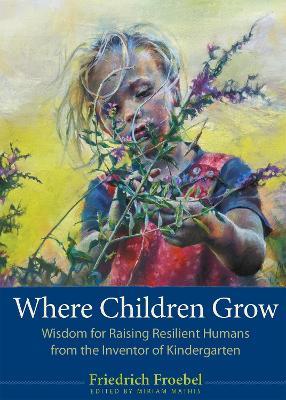 Where Children Grow: Wisdom for Raising Resilient Humans from the Inventor of Kindergarten - Friedrich Froebel - cover