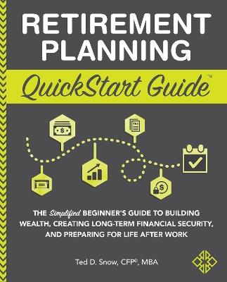 Retirement Planning QuickStart Guide: The Simplified Beginner's Guide to Building Wealth, Creating Long-Term Financial Security, and Preparing for Life After Work - Ted Snow Cfp(r) Mba - cover
