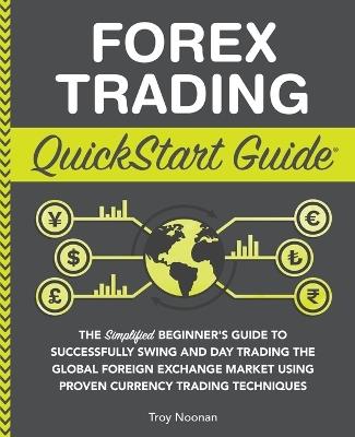 Forex Trading QuickStart Guide: "The Simplified Beginner's Guide to Successfully Swing and Day Trading the Global Foreign Exchange Market Using Proven Currency Trading Techniques " - Troy Noonan - cover