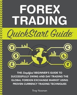 Forex Trading QuickStart Guide: "The Simplified Beginner's Guide to Successfully Swing and Day Trading the Global Foreign Exchange Market Using Proven Currency Trading Techniques " - Troy Noonan - cover